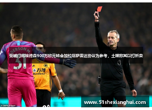 曼城门将埃德森900万欧元转会加拉塔萨雷达协议为参考，土媒称其以打折卖