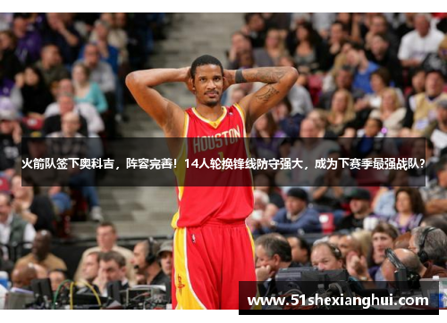 火箭队签下奥科吉，阵容完善！14人轮换锋线防守强大，成为下赛季最强战队？