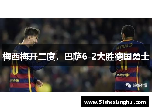 梅西梅开二度，巴萨6-2大胜德国勇士