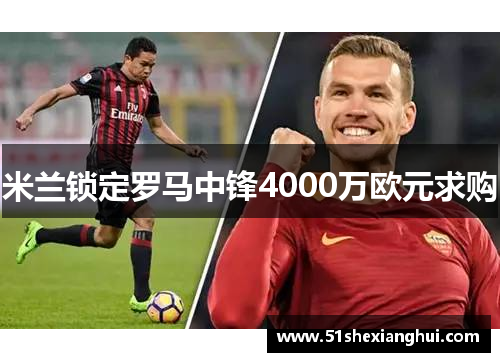 米兰锁定罗马中锋4000万欧元求购